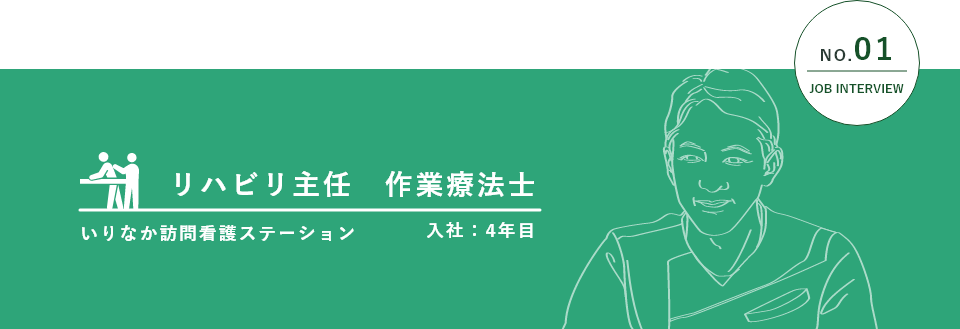 NO.01 JOB INTERVIEW リハビリ主任 作業療法士 いりなか訪問看護ステーション 入社:4年目