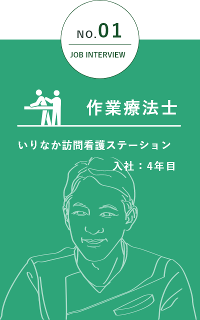 NO.01 JOB INTERVIEW リハビリ主任 作業療法士 いりなか訪問看護ステーション 入社:4年目